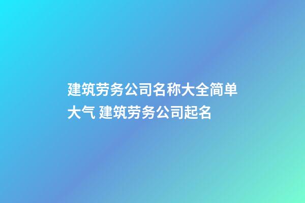 建筑劳务公司名称大全简单大气 建筑劳务公司起名-第1张-公司起名-玄机派